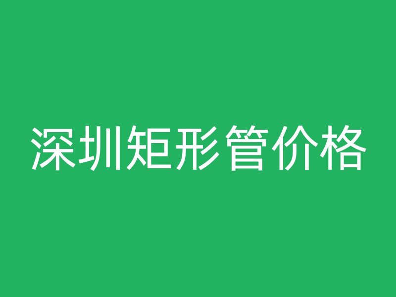 深圳矩形管價格