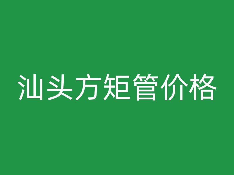 汕頭方矩管價格