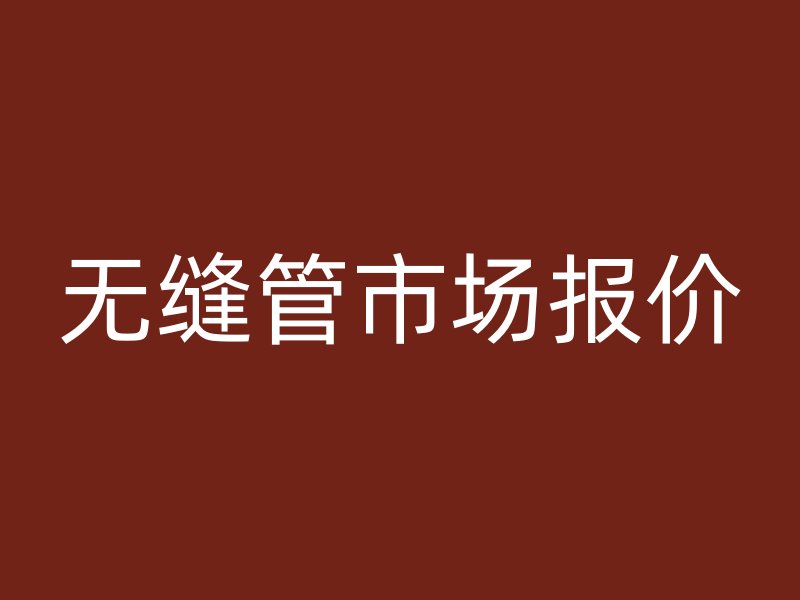 無縫管市場(chǎng)報(bào)價(jià)