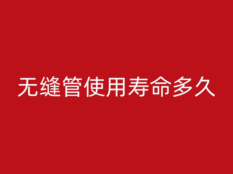 無(wú)縫管使用壽命多久