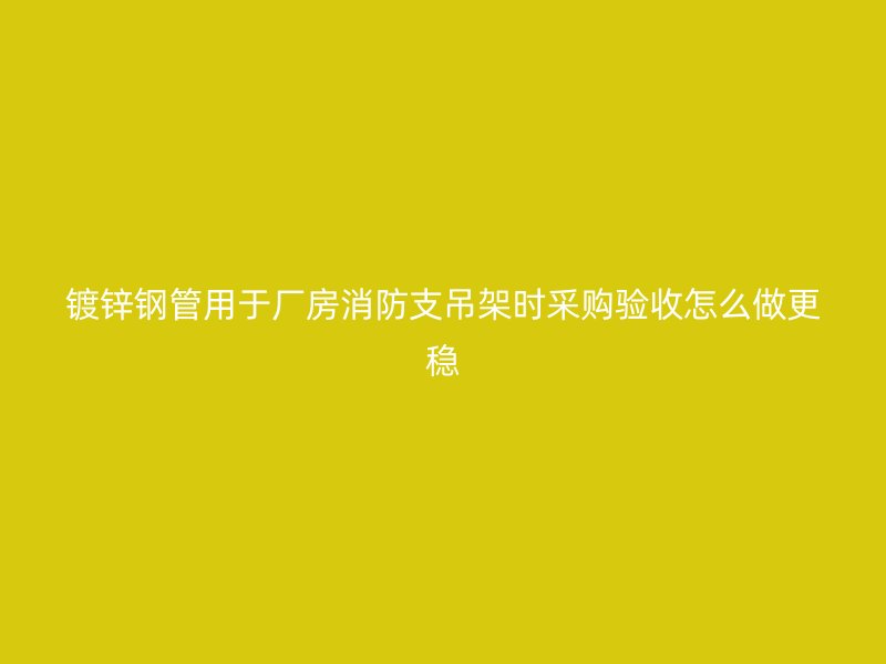鍍鋅鋼管用于廠房消防支吊架時采購驗收怎么做更穩(wěn)