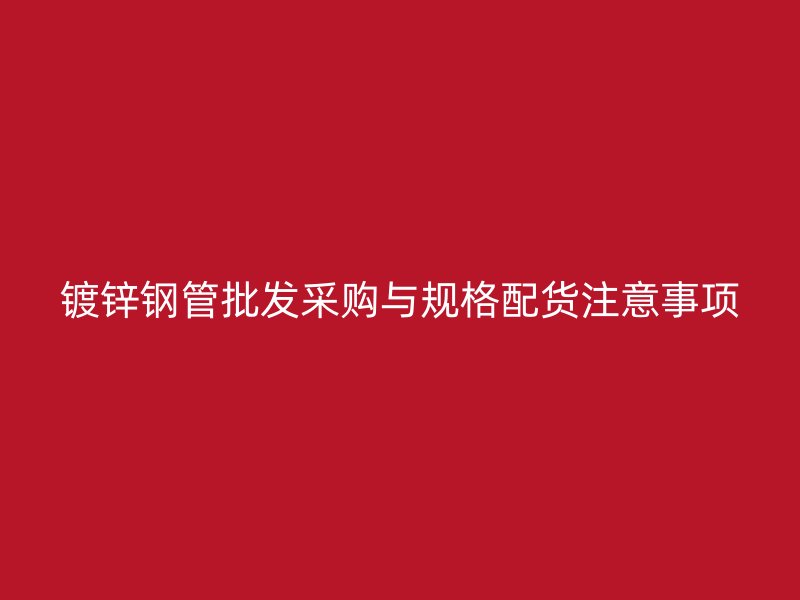 鍍鋅鋼管批發(fā)采購(gòu)與規(guī)格配貨注意事項(xiàng)