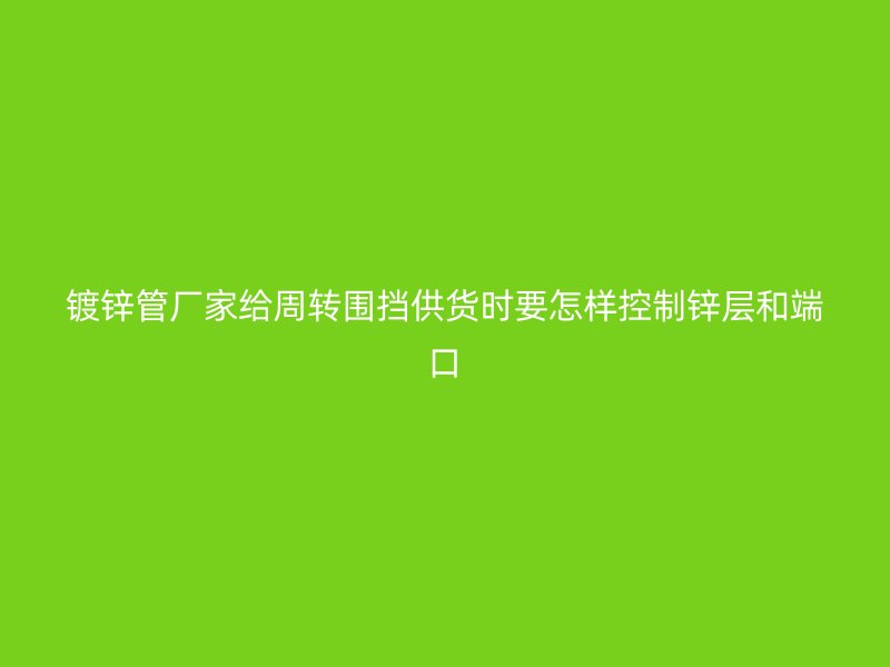 鍍鋅管廠家給周轉(zhuǎn)圍擋供貨時要怎樣控制鋅層和端口