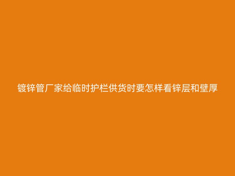 鍍鋅管廠家給臨時護欄供貨時要怎樣看鋅層和壁厚
