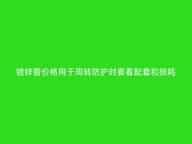 鍍鋅管價格用于周轉(zhuǎn)防護(hù)時要看配套和損耗