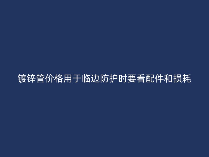 鍍鋅管價格用于臨邊防護時要看配件和損耗