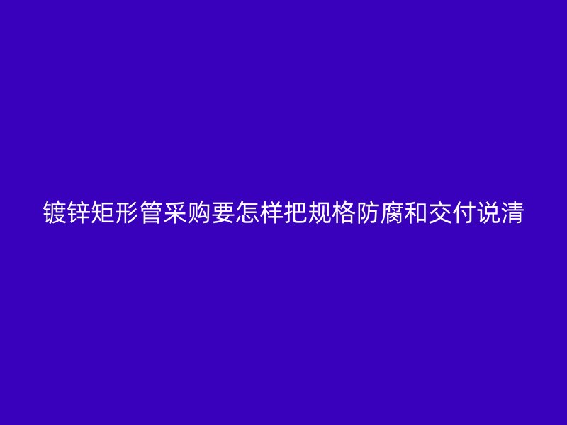 鍍鋅矩形管采購(gòu)要怎樣把規(guī)格防腐和交付說(shuō)清