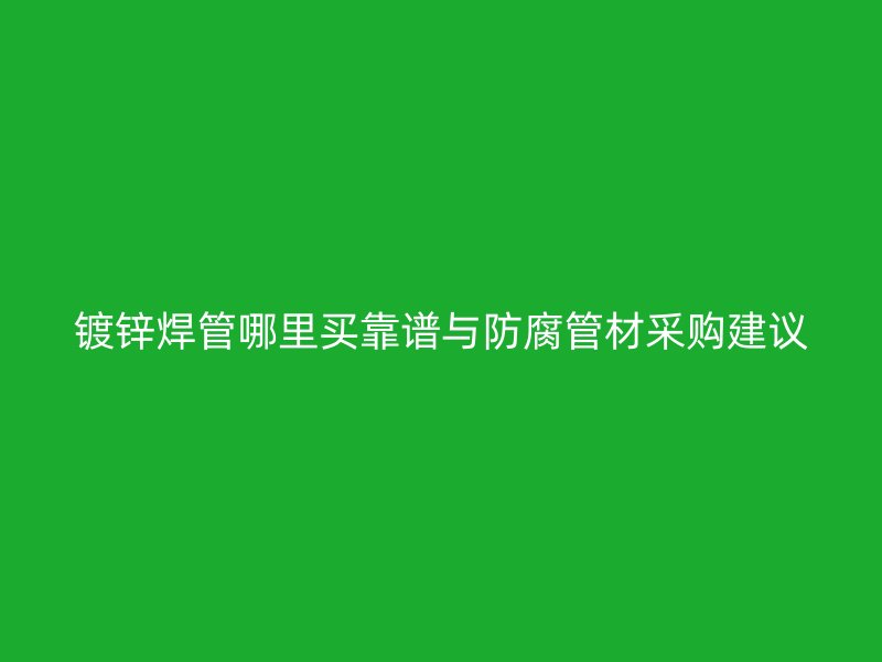 鍍鋅焊管哪里買靠譜與防腐管材采購建議
