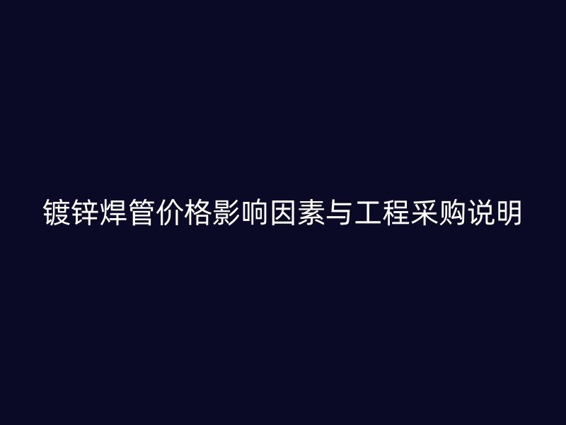 鍍鋅焊管價格影響因素與工程采購說明