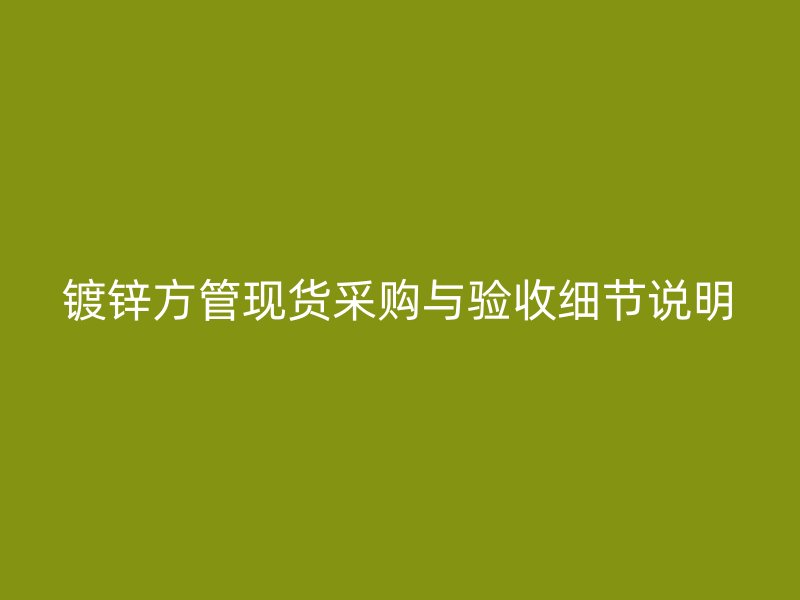 鍍鋅方管現(xiàn)貨采購與驗收細節(jié)說明