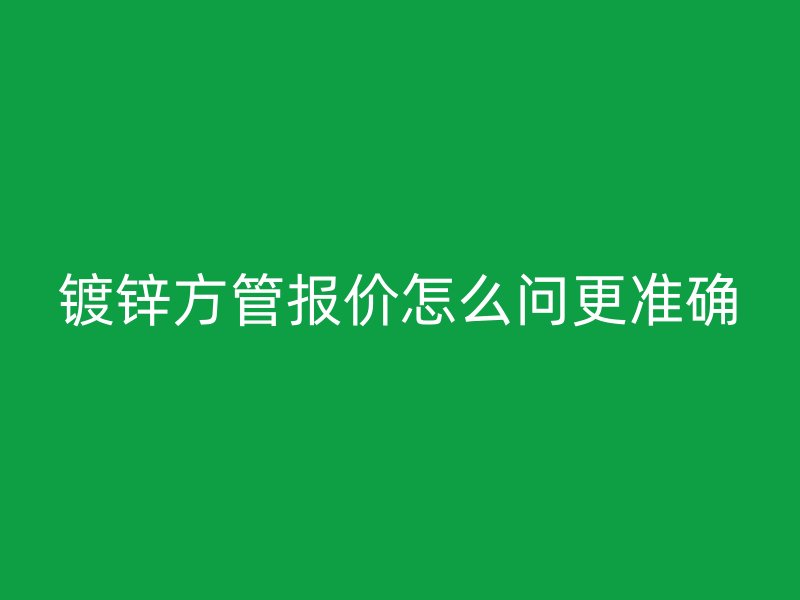 鍍鋅方管報(bào)價(jià)怎么問(wèn)更準(zhǔn)確