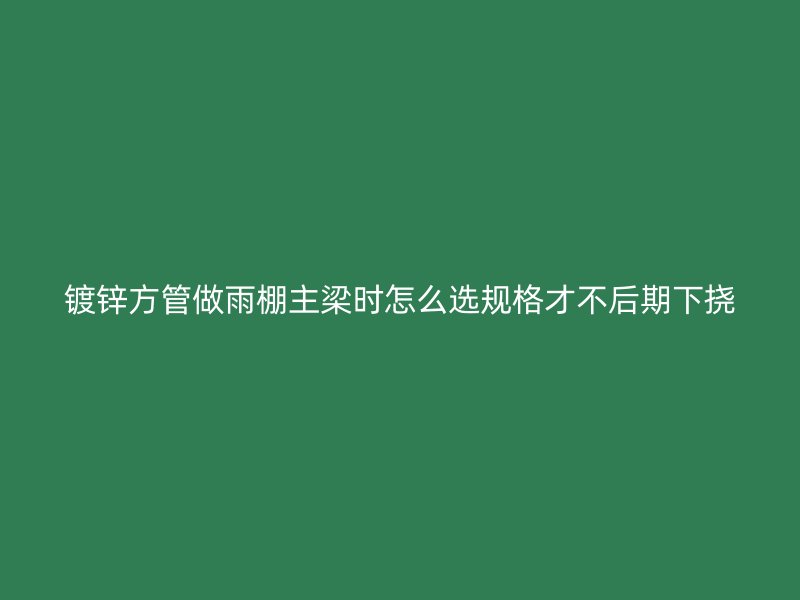 鍍鋅方管做雨棚主梁時(shí)怎么選規(guī)格才不后期下?lián)? title=