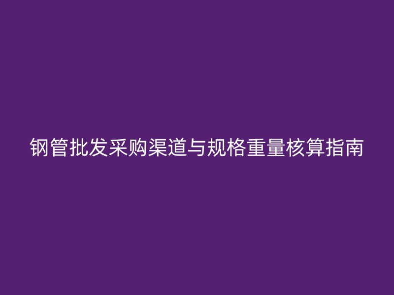 鋼管批發(fā)采購渠道與規(guī)格重量核算指南