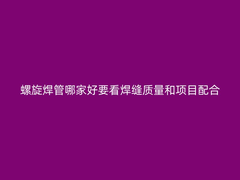 螺旋焊管哪家好要看焊縫質(zhì)量和項(xiàng)目配合