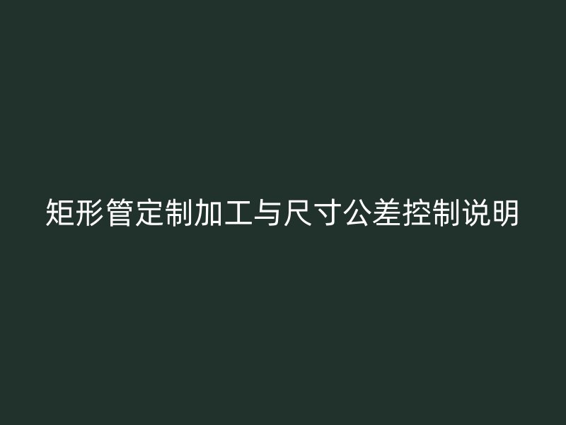 矩形管定制加工與尺寸公差控制說明