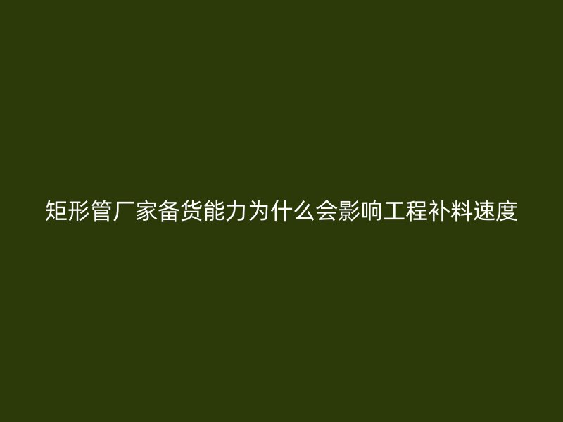 矩形管廠家備貨能力為什么會(huì)影響工程補(bǔ)料速度