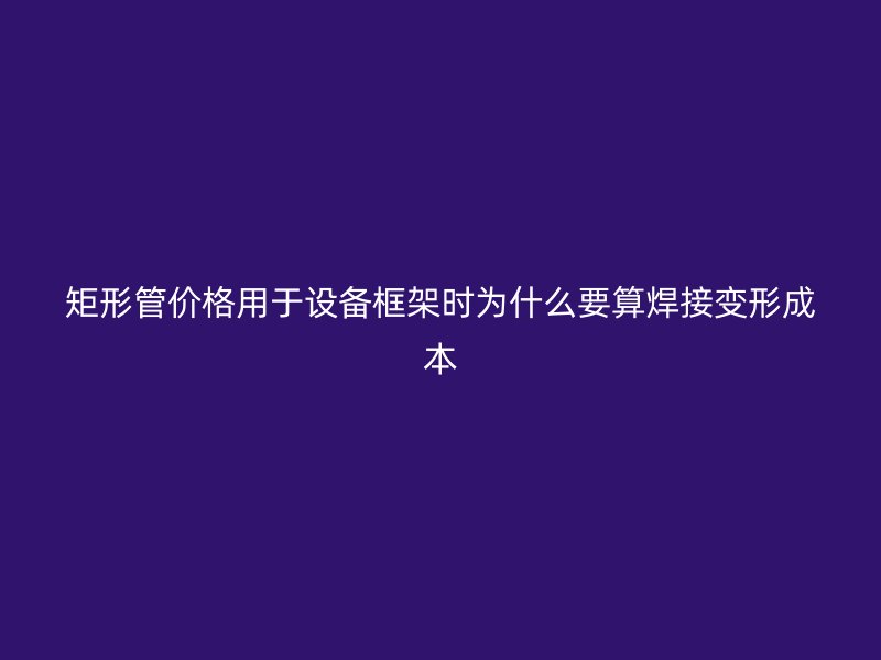 矩形管價(jià)格用于設(shè)備框架時(shí)為什么要算焊接變形成本