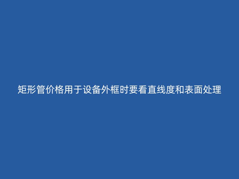 矩形管價格用于設備外框時要看直線度和表面處理