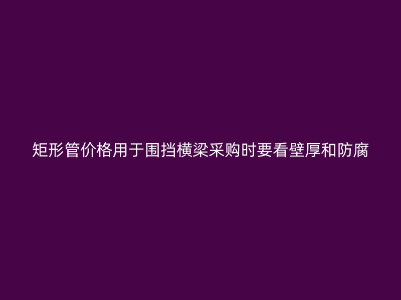 矩形管價格用于圍擋橫梁采購時要看壁厚和防腐