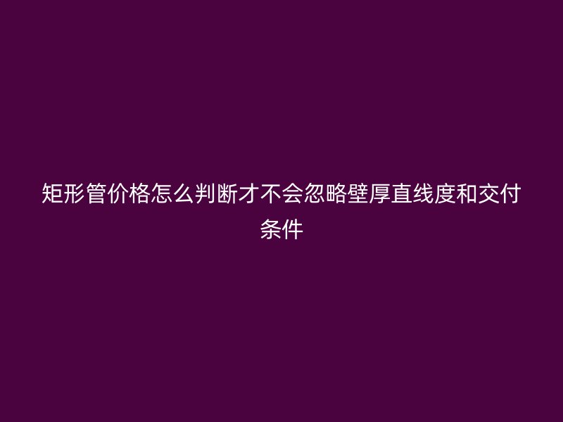 矩形管價格怎么判斷才不會忽略壁厚直線度和交付條件