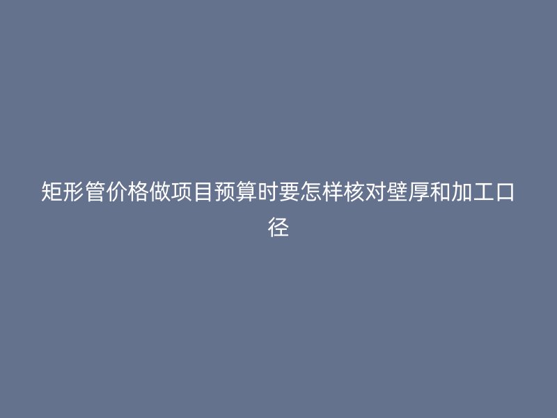 矩形管價格做項目預(yù)算時要怎樣核對壁厚和加工口徑