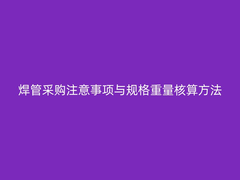 焊管采購注意事項與規(guī)格重量核算方法