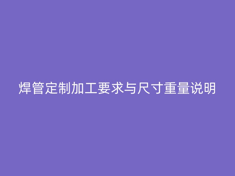 焊管定制加工要求與尺寸重量說明