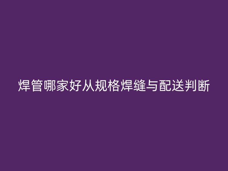 焊管哪家好從規(guī)格焊縫與配送判斷
