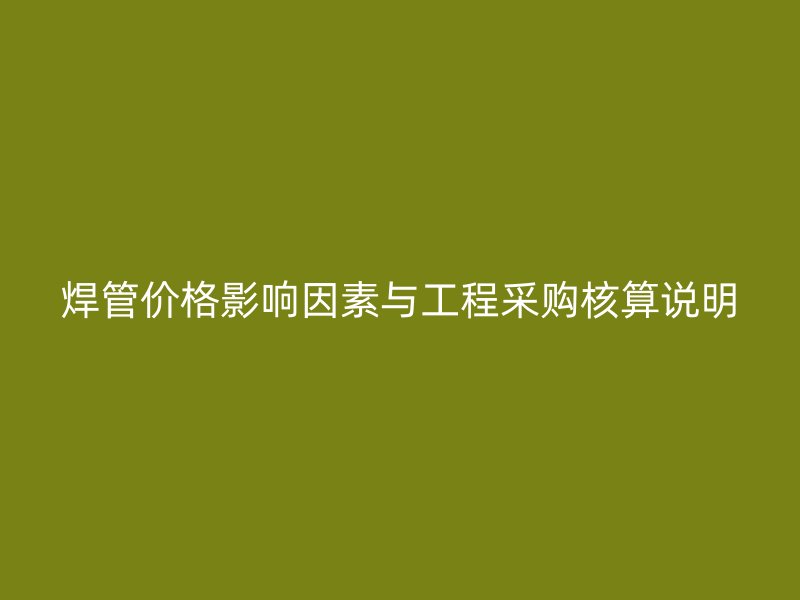 焊管價格影響因素與工程采購核算說明