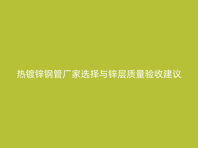 熱鍍鋅鋼管廠家選擇與鋅層質(zhì)量驗(yàn)收建議