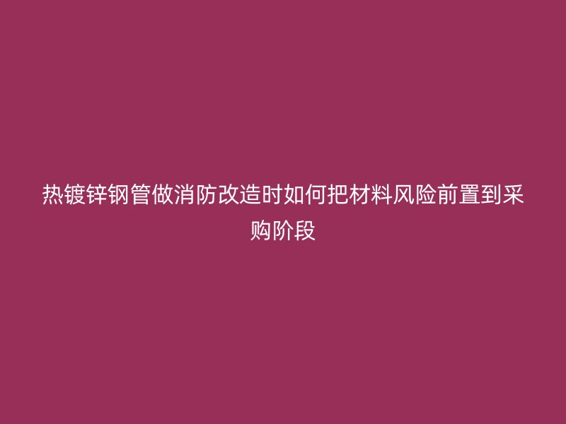 熱鍍鋅鋼管做消防改造時(shí)如何把材料風(fēng)險(xiǎn)前置到采購階段