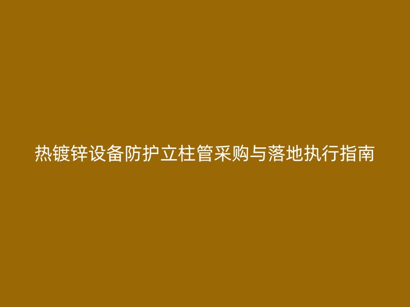 熱鍍鋅設(shè)備防護(hù)立柱管采購(gòu)與落地執(zhí)行指南