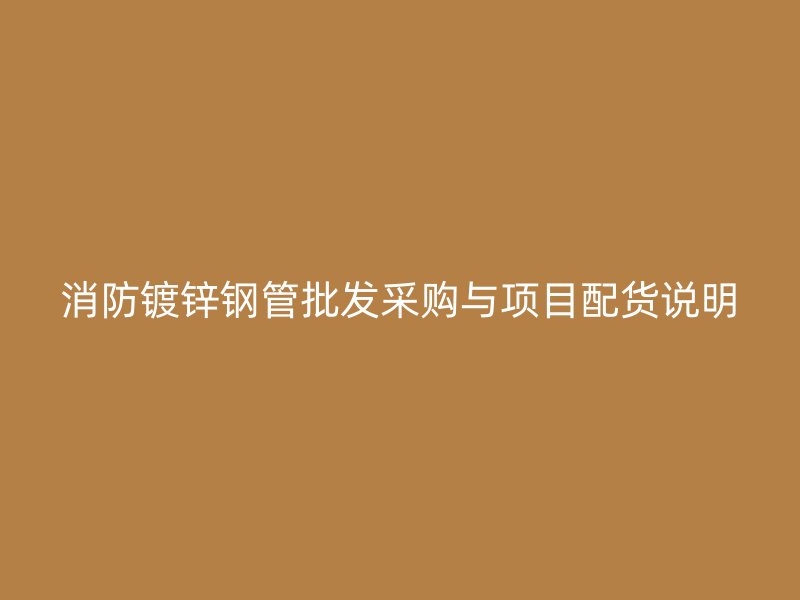消防鍍鋅鋼管批發(fā)采購(gòu)與項(xiàng)目配貨說(shuō)明