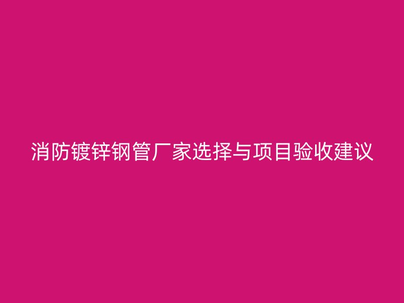 消防鍍鋅鋼管廠家選擇與項(xiàng)目驗(yàn)收建議