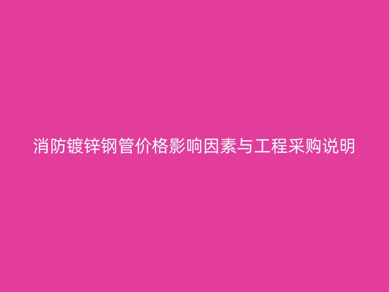 消防鍍鋅鋼管價(jià)格影響因素與工程采購(gòu)說(shuō)明