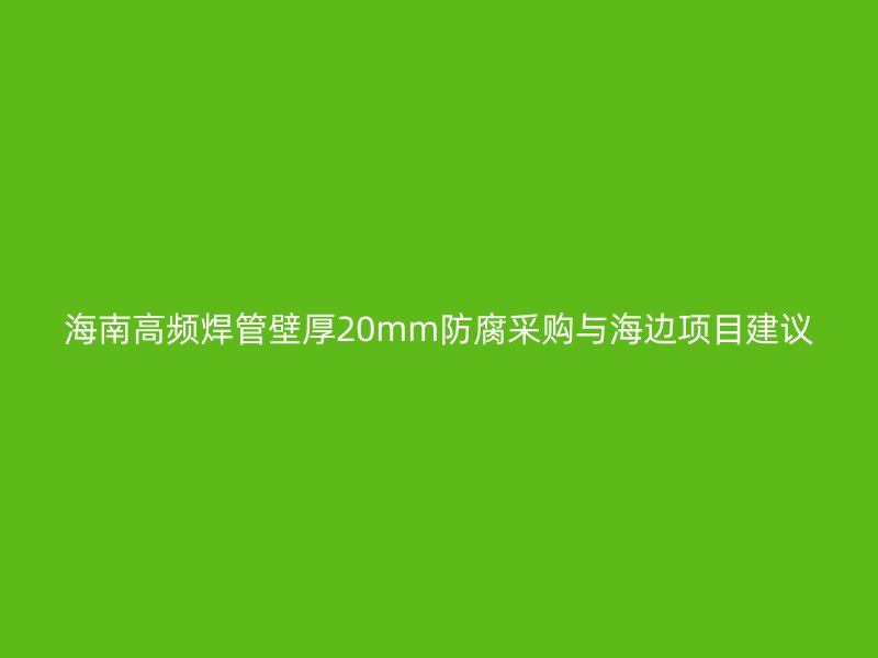 海南高頻焊管壁厚20mm防腐采購與海邊項目建議