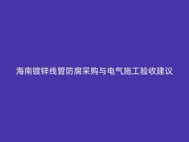 海南鍍鋅線管防腐采購與電氣施工驗收建議