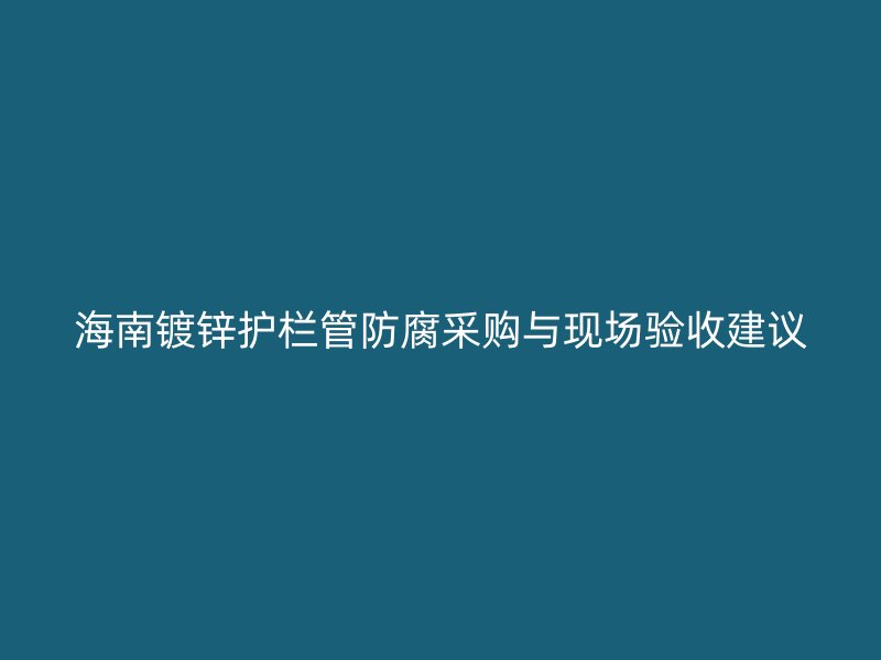 海南鍍鋅護(hù)欄管防腐采購與現(xiàn)場驗(yàn)收建議