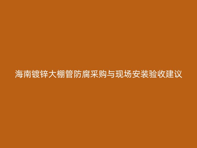 海南鍍鋅大棚管防腐采購(gòu)與現(xiàn)場(chǎng)安裝驗(yàn)收建議