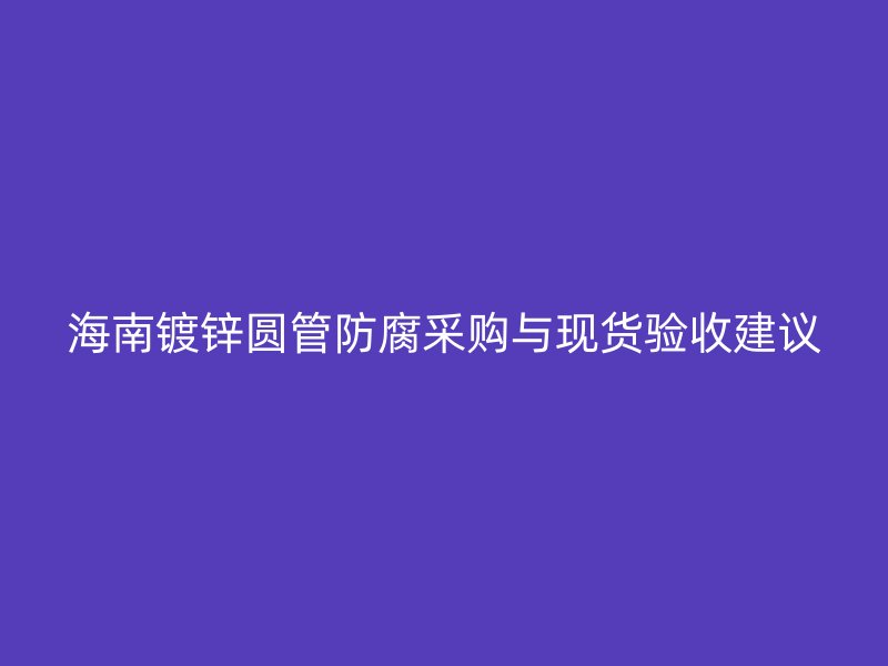 海南鍍鋅圓管防腐采購(gòu)與現(xiàn)貨驗(yàn)收建議