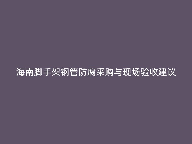 海南腳手架鋼管防腐采購(gòu)與現(xiàn)場(chǎng)驗(yàn)收建議