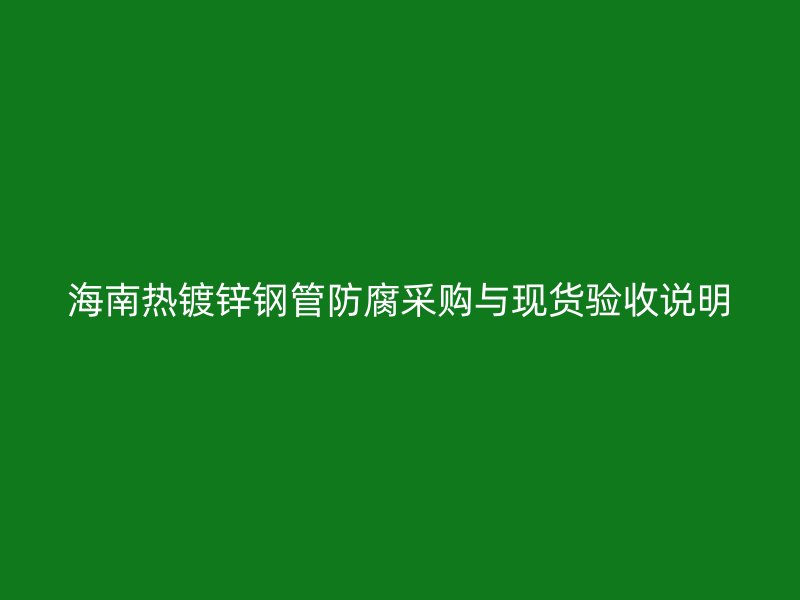 海南熱鍍鋅鋼管防腐采購與現(xiàn)貨驗收說明