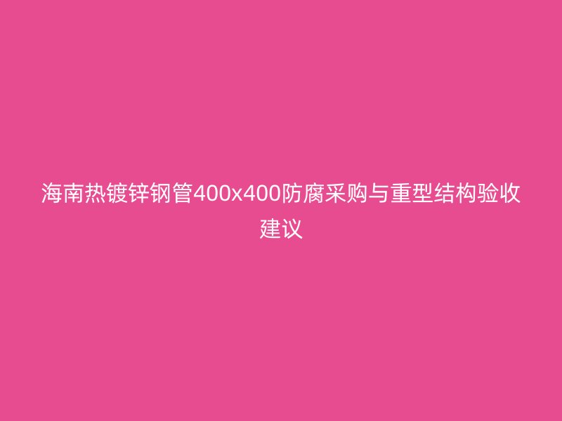 海南熱鍍鋅鋼管400x400防腐采購與重型結構驗收建議