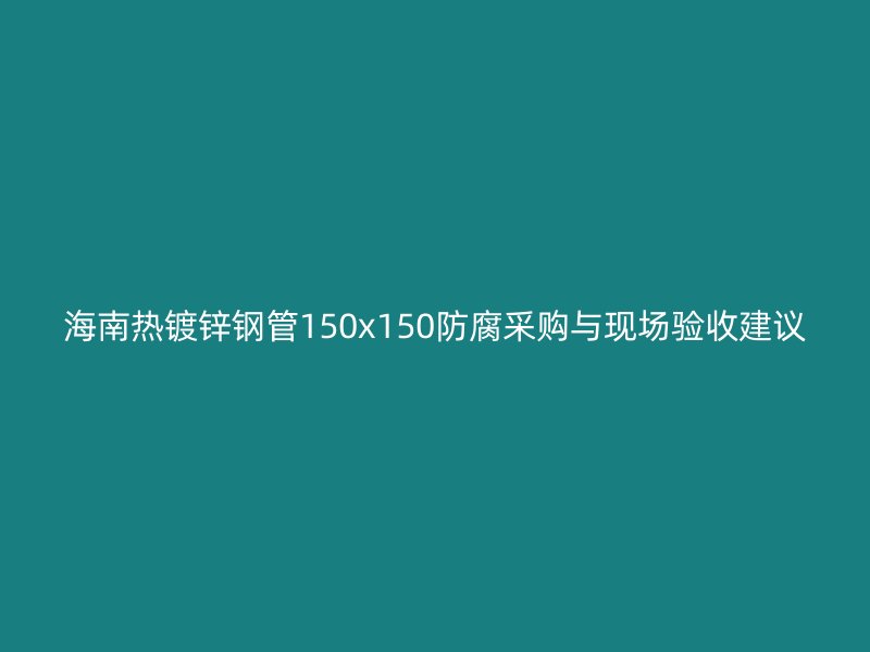 海南熱鍍鋅鋼管150x150防腐采購與現(xiàn)場驗收建議