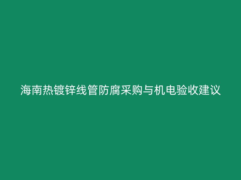 海南熱鍍鋅線管防腐采購與機(jī)電驗(yàn)收建議