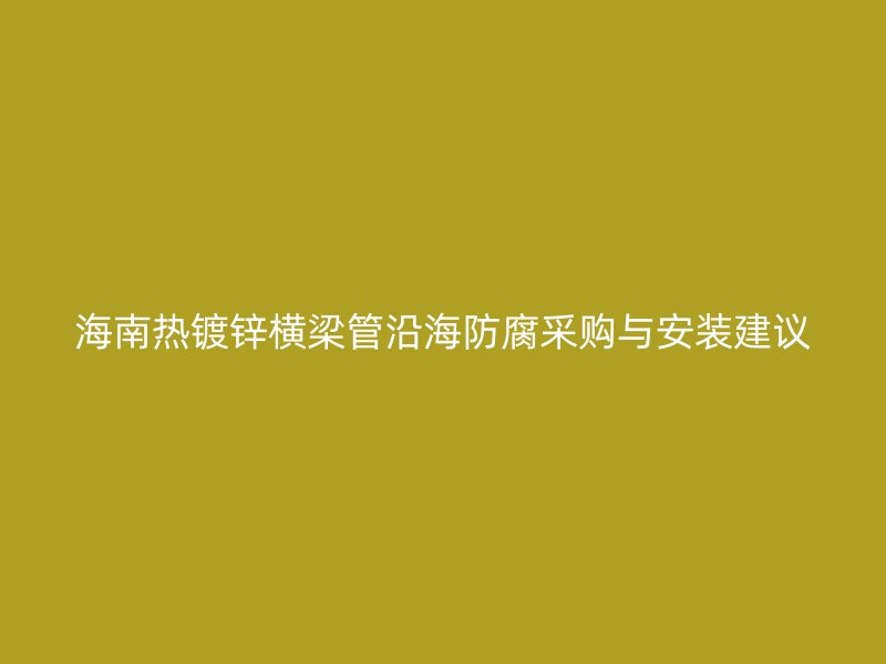 海南熱鍍鋅橫梁管沿海防腐采購(gòu)與安裝建議