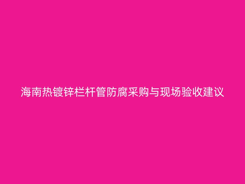 海南熱鍍鋅欄桿管防腐采購與現(xiàn)場驗(yàn)收建議
