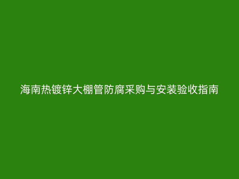 海南熱鍍鋅大棚管防腐采購與安裝驗(yàn)收指南