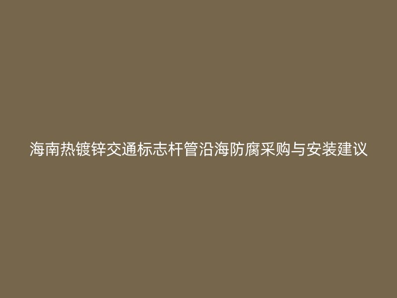 海南熱鍍鋅交通標志桿管沿海防腐采購與安裝建議
