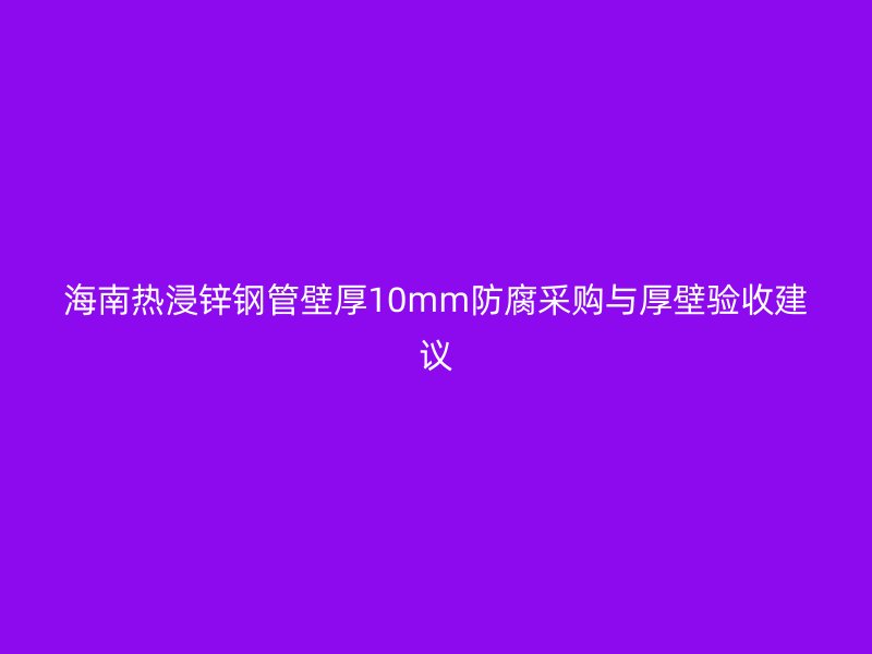 海南熱浸鋅鋼管壁厚10mm防腐采購與厚壁驗收建議